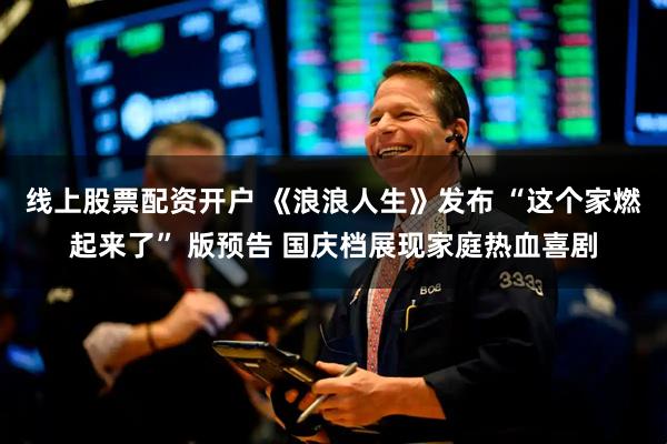 线上股票配资开户 《浪浪人生》发布 “这个家燃起来了” 版预告 国庆档展现家庭热血喜剧