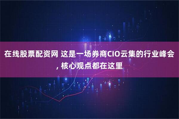 在线股票配资网 这是一场券商CIO云集的行业峰会, 核心观点都在这里