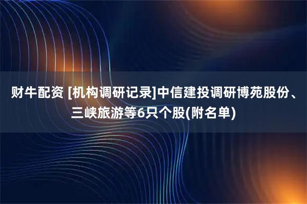 财牛配资 [机构调研记录]中信建投调研博苑股份、三峡旅游等6只个股(附名单)