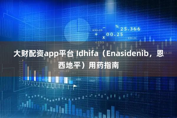 大财配资app平台 Idhifa（Enasidenib，恩西地平）用药指南