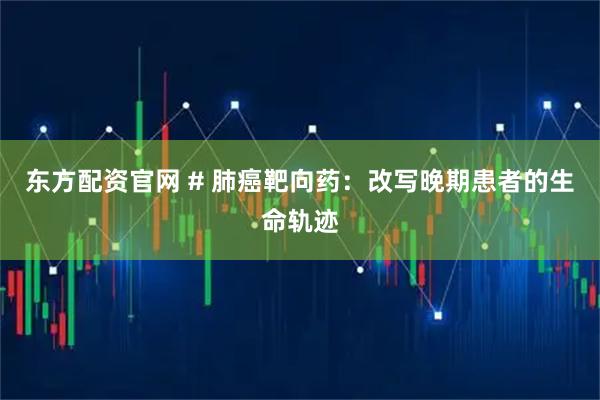 东方配资官网 # 肺癌靶向药：改写晚期患者的生命轨迹