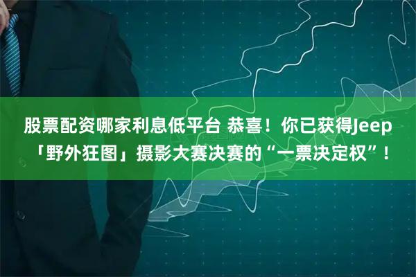 股票配资哪家利息低平台 恭喜！你已获得Jeep「野外狂图」摄影大赛决赛的“一票决定权”！