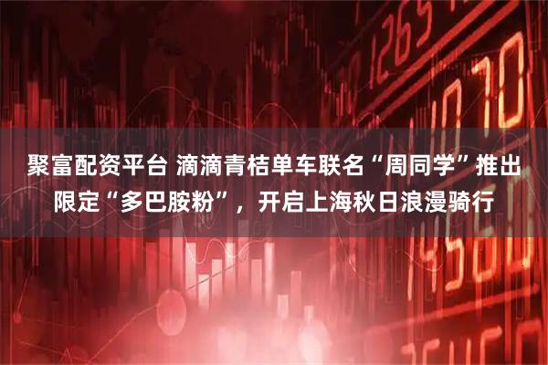 聚富配资平台 滴滴青桔单车联名“周同学”推出限定“多巴胺粉”，开启上海秋日浪漫骑行
