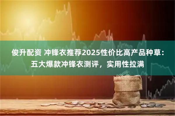 俊升配资 冲锋衣推荐2025性价比高产品种草：五大爆款冲锋衣测评，实用性拉满