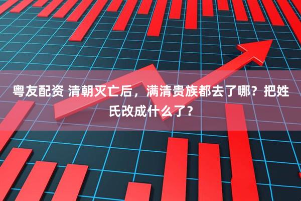 粤友配资 清朝灭亡后，满清贵族都去了哪？把姓氏改成什么了？