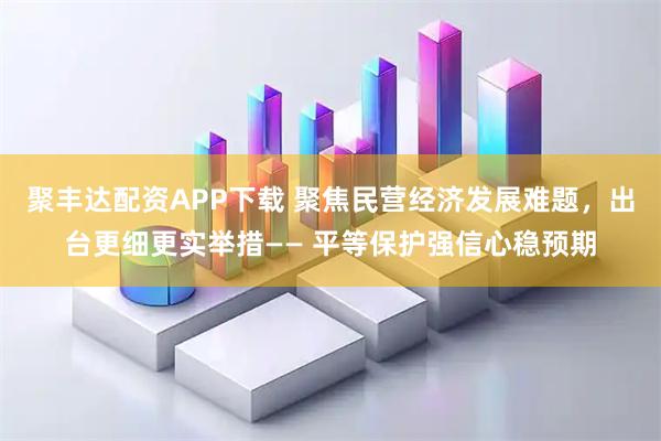 聚丰达配资APP下载 聚焦民营经济发展难题，出台更细更实举措—— 平等保护强信心稳预期