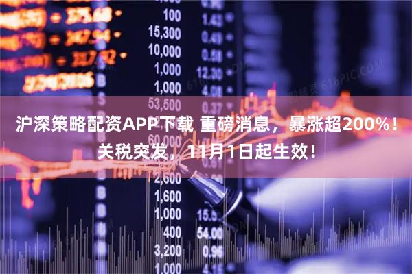 沪深策略配资APP下载 重磅消息，暴涨超200%！关税突发，11月1日起生效！