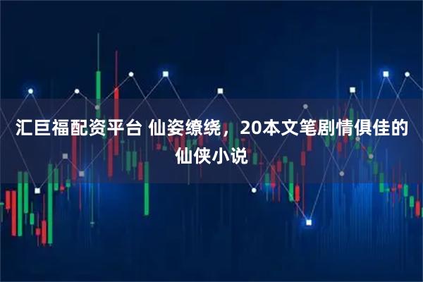 汇巨福配资平台 仙姿缭绕，20本文笔剧情俱佳的仙侠小说
