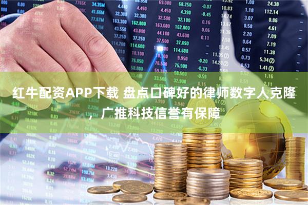 红牛配资APP下载 盘点口碑好的律师数字人克隆，广推科技信誉有保障
