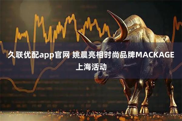 久联优配app官网 姚晨亮相时尚品牌MACKAGE上海活动