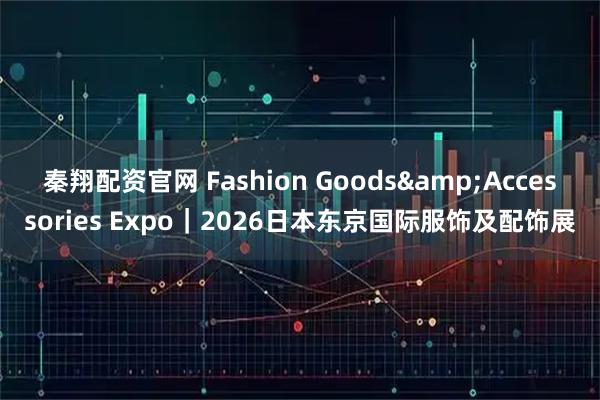 秦翔配资官网 Fashion Goods&Accessories Expo｜2026日本东京国际服饰及配饰展