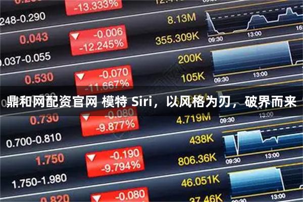 鼎和网配资官网 模特 Siri，以风格为刃，破界而来