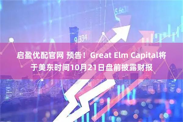 启盈优配官网 预告！Great Elm Capital将于美东时间10月21日盘前披露财报