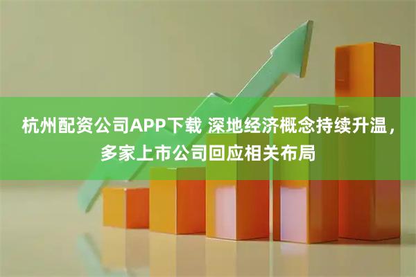 杭州配资公司APP下载 深地经济概念持续升温，多家上市公司回应相关布局
