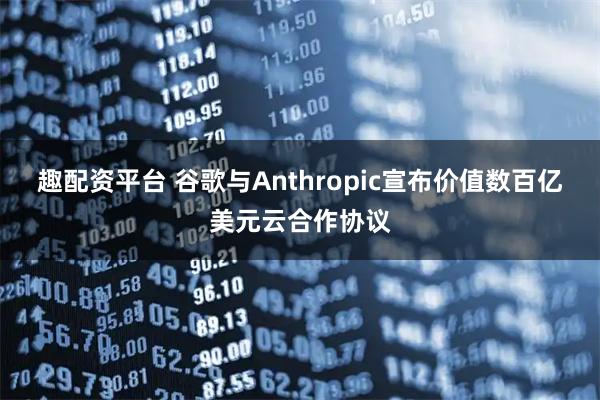 趣配资平台 谷歌与Anthropic宣布价值数百亿美元云合作协议