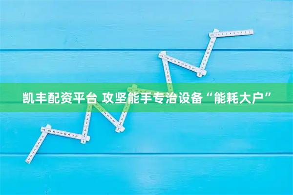 凯丰配资平台 攻坚能手专治设备“能耗大户”