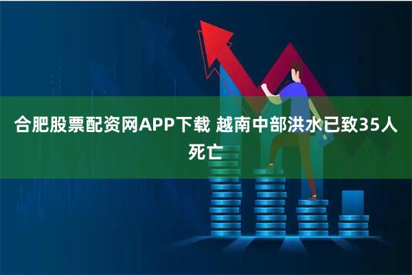 合肥股票配资网APP下载 越南中部洪水已致35人死亡