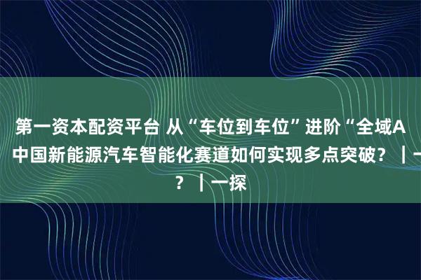 第一资本配资平台 从“车位到车位”进阶“全域AI”：中国新能源汽车智能化赛道如何实现多点突破？｜一探