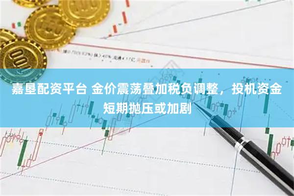 嘉垦配资平台 金价震荡叠加税负调整，投机资金短期抛压或加剧
