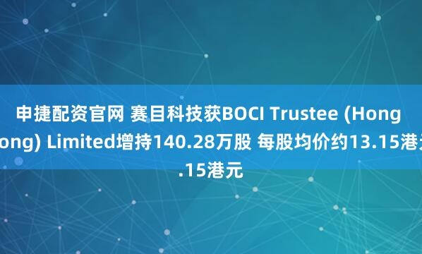 申捷配资官网 赛目科技获BOCI Trustee (Hong Kong) Limited增持140.28万股 每股均价约13.15港元