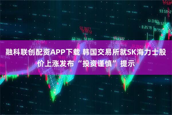 融科联创配资APP下载 韩国交易所就SK海力士股价上涨发布 “投资谨慎” 提示