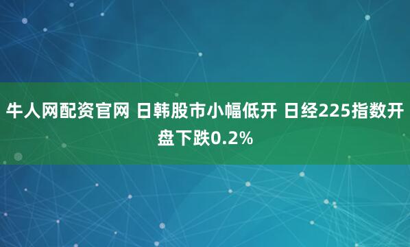 牛人网配资官网 日韩股市小幅低开 日经225指数开盘下跌0.2%