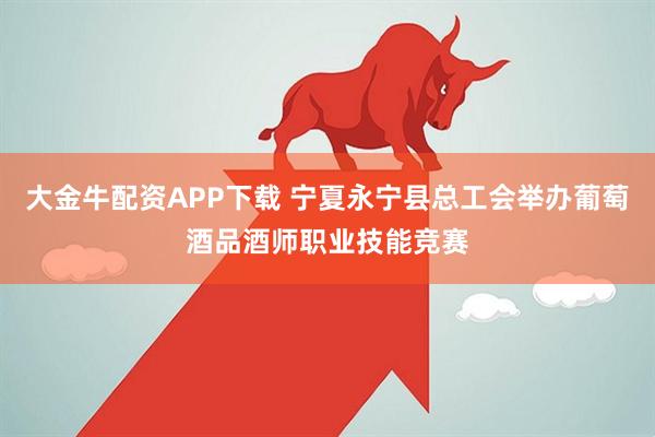 大金牛配资APP下载 宁夏永宁县总工会举办葡萄酒品酒师职业技能竞赛
