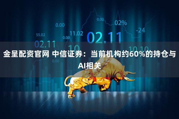 金呈配资官网 中信证券：当前机构约60%的持仓与AI相关