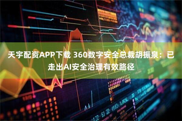 天宇配资APP下载 360数字安全总裁胡振泉：已走出AI安全治理有效路径