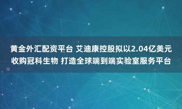 黄金外汇配资平台 艾迪康控股拟以2.04亿美元收购冠科生物 打造全球端到端实验室服务平台