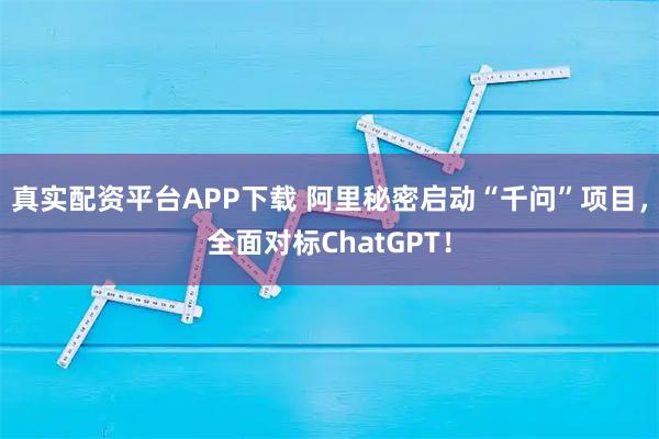 真实配资平台APP下载 阿里秘密启动“千问”项目，全面对标ChatGPT！