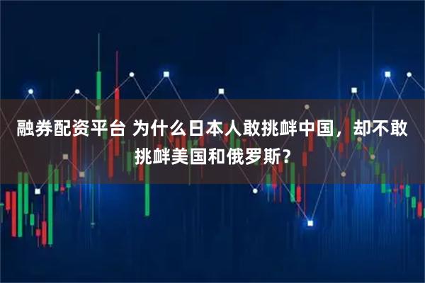融券配资平台 为什么日本人敢挑衅中国，却不敢挑衅美国和俄罗斯？