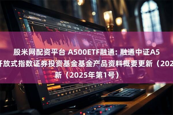 股米网配资平台 A500ETF融通: 融通中证A500交易型开放式指数证券投资基金基金产品资料概要更新（2025年第1号）