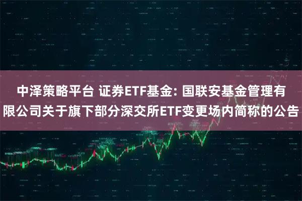 中泽策略平台 证券ETF基金: 国联安基金管理有限公司关于旗下部分深交所ETF变更场内简称的公告