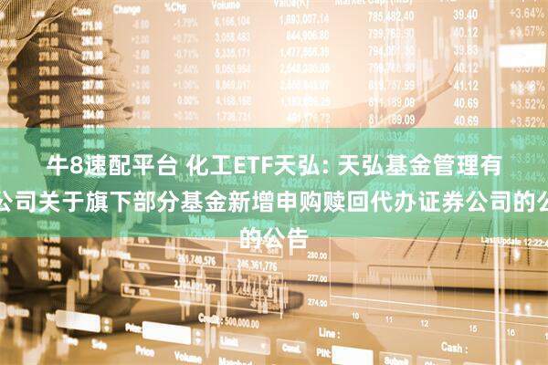牛8速配平台 化工ETF天弘: 天弘基金管理有限公司关于旗下部分基金新增申购赎回代办证券公司的公告