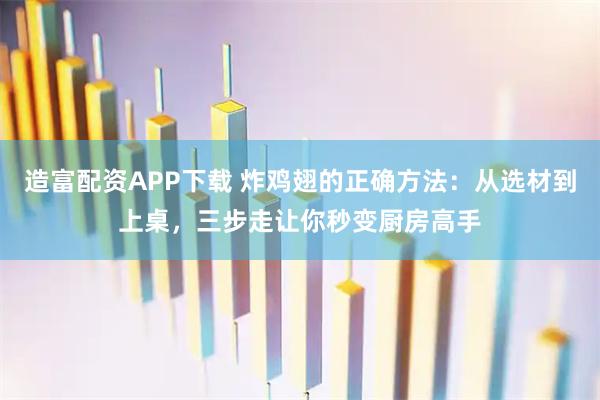 造富配资APP下载 炸鸡翅的正确方法：从选材到上桌，三步走让你秒变厨房高手