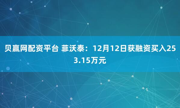 贝赢网配资平台 菲沃泰：12月12日获融资买入253.15万元