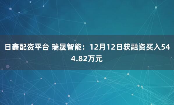 日鑫配资平台 瑞晟智能：12月12日获融资买入544.82万元