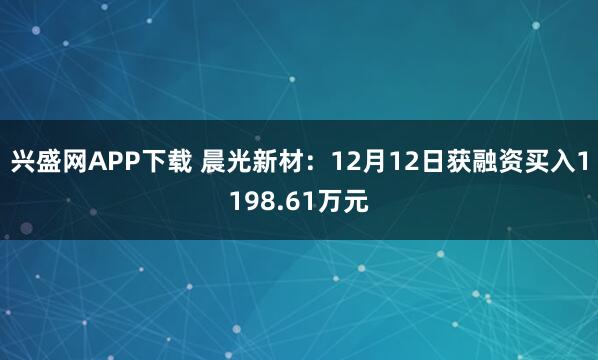 兴盛网APP下载 晨光新材：12月12日获融资买入1198.61万元
