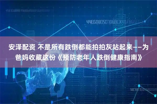 安泽配资 不是所有跌倒都能拍拍灰站起来——为爸妈收藏这份《预防老年人跌倒健康指南》