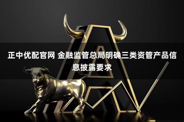 正中优配官网 金融监管总局明确三类资管产品信息披露要求