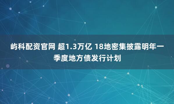 屿科配资官网 超1.3万亿 18地密集披露明年一季度地方债发行计划
