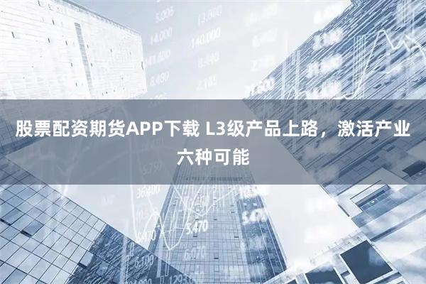 股票配资期货APP下载 L3级产品上路，激活产业六种可能