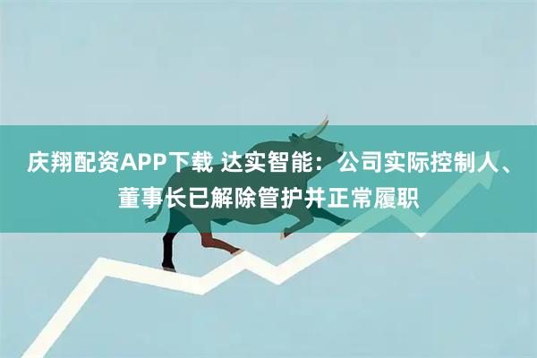 庆翔配资APP下载 达实智能：公司实际控制人、董事长已解除管护并正常履职