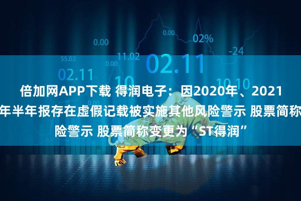 倍加网APP下载 得润电子：因2020年、2021年年报以及2022年半年报存在虚假记载被实施其他风险警示 股票简称变更为“ST得润”