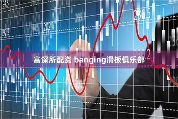 富深所配资 banging滑板俱乐部
