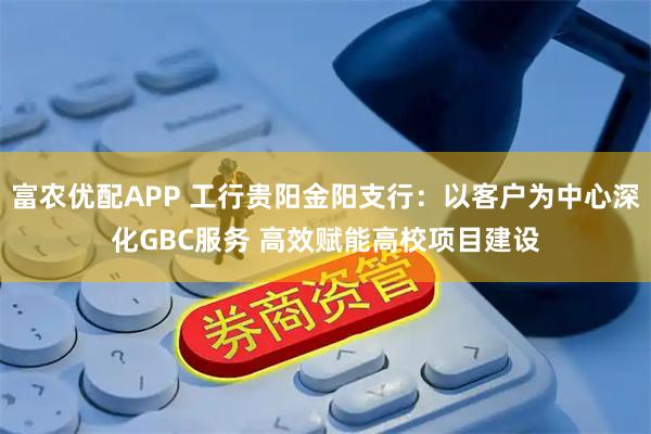 富农优配APP 工行贵阳金阳支行：以客户为中心深化GBC服务 高效赋能高校项目建设