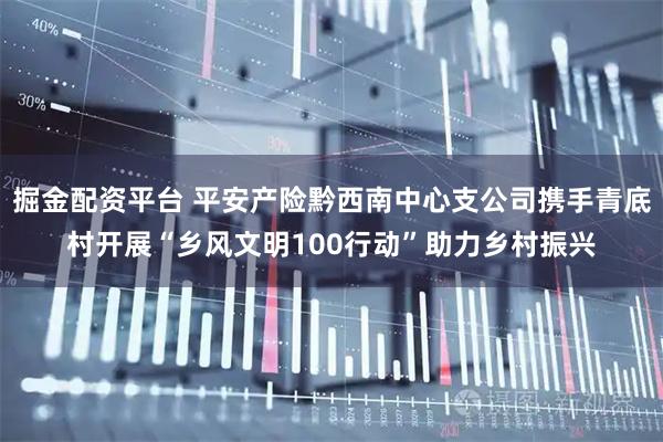 掘金配资平台 平安产险黔西南中心支公司携手青底村开展“乡风文明100行动”助力乡村振兴