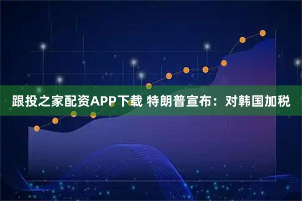跟投之家配资APP下载 特朗普宣布：对韩国加税