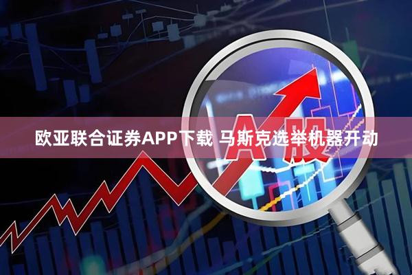 欧亚联合证券APP下载 马斯克选举机器开动